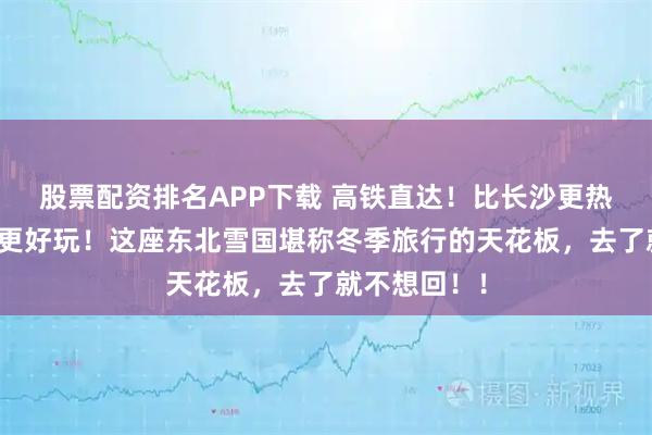 股票配资排名APP下载 高铁直达！比长沙更热闹，比成都更好玩！这座东北雪国堪称冬季旅行的天花板，去了就不想回！！