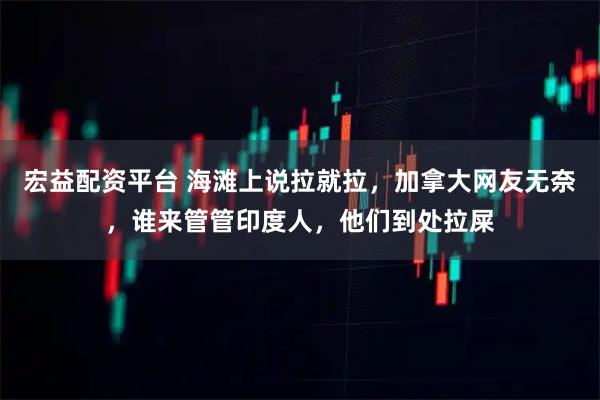 宏益配资平台 海滩上说拉就拉，加拿大网友无奈，谁来管管印度人，他们到处拉屎