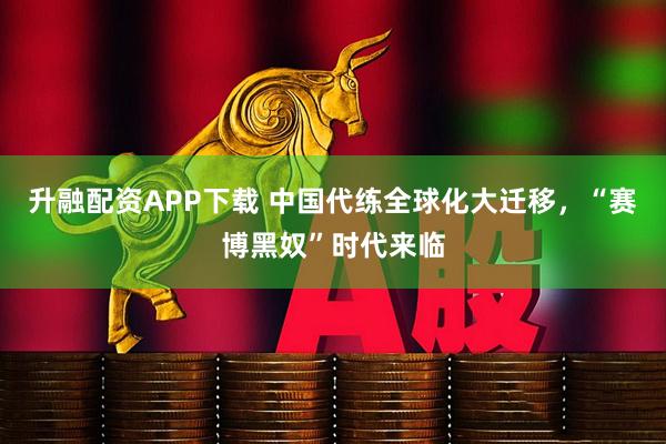 升融配资APP下载 中国代练全球化大迁移，“赛博黑奴”时代来临