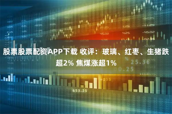 股票股票配资APP下载 收评：玻璃、红枣、生猪跌超2% 焦煤涨超1%