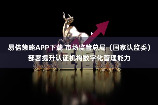 易倍策略APP下载 市场监管总局（国家认监委）部署提升认证机构数字化管理能力