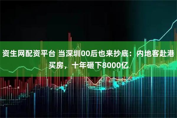 资生网配资平台 当深圳00后也来抄底：内地客赴港买房，十年砸下8000亿