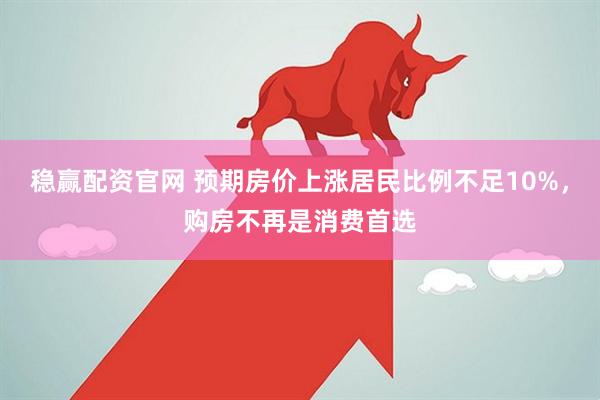 稳赢配资官网 预期房价上涨居民比例不足10%，购房不再是消费首选