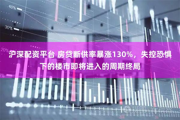 沪深配资平台 房贷断供率暴涨130%，失控恐惧下的楼市即将进入的周期终局