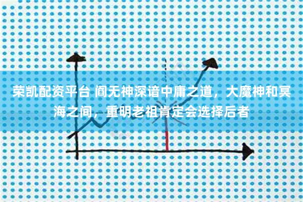 荣凯配资平台 阎无神深谙中庸之道，大魔神和冥海之间，重明老祖肯定会选择后者