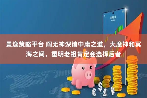 景逸策略平台 阎无神深谙中庸之道，大魔神和冥海之间，重明老祖肯定会选择后者