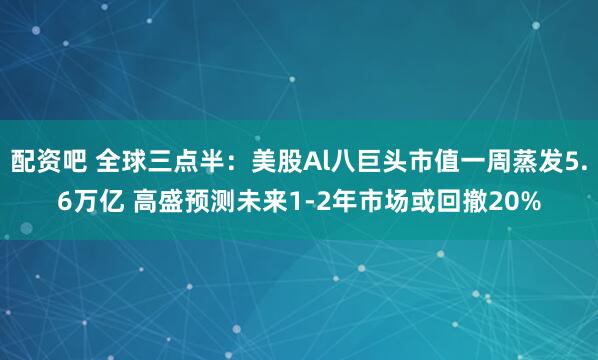 配资吧 全球三点半：美股Al八巨头市值一周蒸发5.6万亿 高盛预测未来1-2年市场或回撤20%