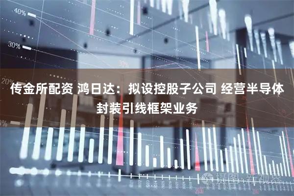 传金所配资 鸿日达：拟设控股子公司 经营半导体封装引线框架业务