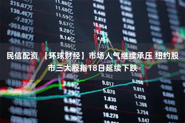 民信配资 【环球财经】市场人气继续承压 纽约股市三大股指18日延续下跌