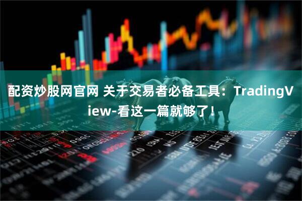 配资炒股网官网 关于交易者必备工具：TradingView-看这一篇就够了！