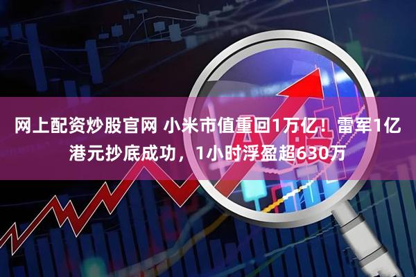 网上配资炒股官网 小米市值重回1万亿！雷军1亿港元抄底成功，1小时浮盈超630万
