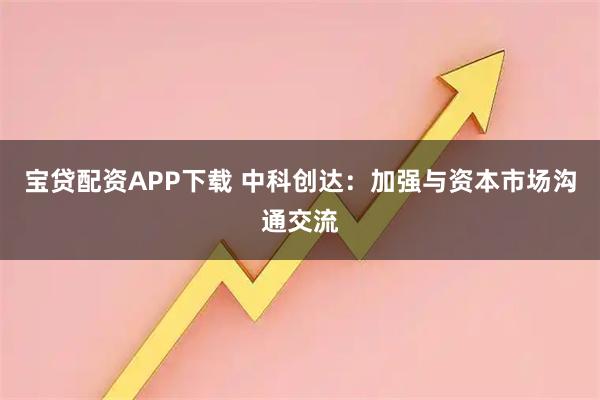 宝贷配资APP下载 中科创达：加强与资本市场沟通交流