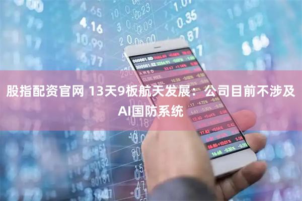 股指配资官网 13天9板航天发展：公司目前不涉及AI国防系统