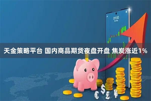 天金策略平台 国内商品期货夜盘开盘 焦炭涨近1%