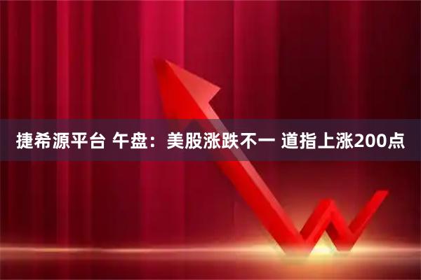 捷希源平台 午盘：美股涨跌不一 道指上涨200点