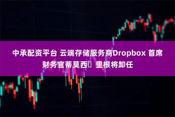 中承配资平台 云端存储服务商Dropbox 首席财务官蒂莫西・里根将卸任