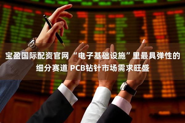宝盈国际配资官网 “电子基础设施”里最具弹性的细分赛道 PCB钻针市场需求旺盛