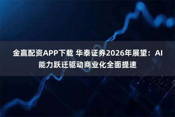金赢配资APP下载 华泰证券2026年展望：AI能力跃迁驱动商业化全面提速