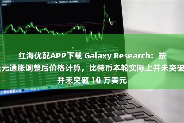红海优配APP下载 Galaxy Research：按 2020 年美元通胀调整后价格计算，比特币本轮实际上并未突破 10 万美元