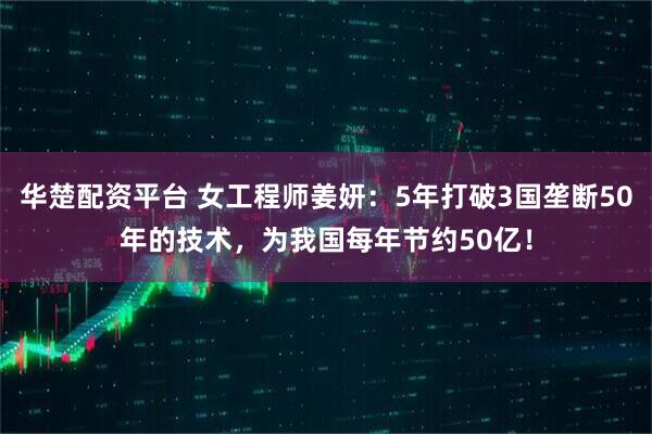 华楚配资平台 女工程师姜妍：5年打破3国垄断50年的技术，为我国每年节约50亿！