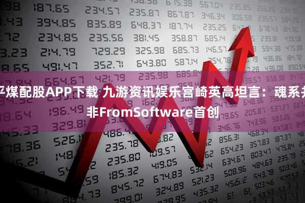 平煤配股APP下载 九游资讯娱乐宫崎英高坦言：魂系并非FromSoftware首创