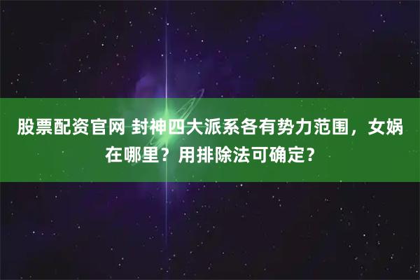股票配资官网 封神四大派系各有势力范围，女娲在哪里？用排除法可确定？
