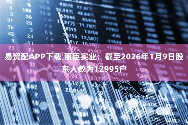易资配APP下载 丽臣实业：截至2026年1月9日股东人数为12995户