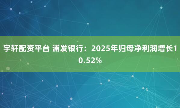 宇轩配资平台 浦发银行：2025年归母净利润增长10.52%