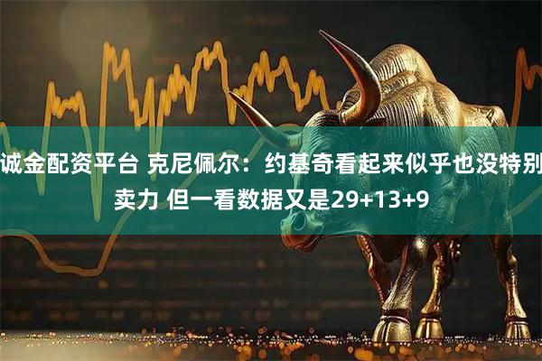 诚金配资平台 克尼佩尔：约基奇看起来似乎也没特别卖力 但一看数据又是29+13+9