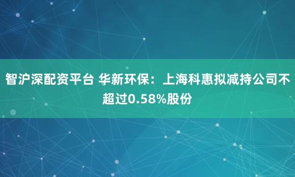 智沪深配资平台 华新环保：上海科惠拟减持公司不超过0.58%股份