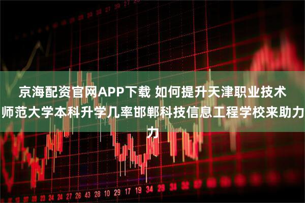 京海配资官网APP下载 如何提升天津职业技术师范大学本科升学几率邯郸科技信息工程学校来助力