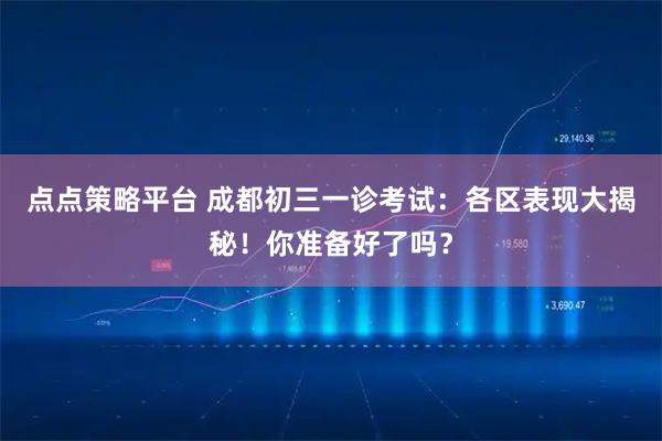 点点策略平台 成都初三一诊考试：各区表现大揭秘！你准备好了吗？