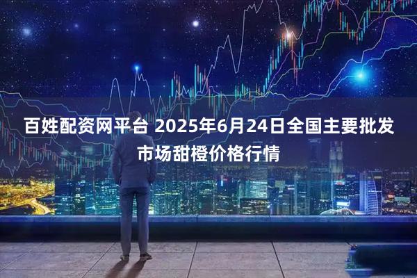 百姓配资网平台 2025年6月24日全国主要批发市场甜橙价格行情