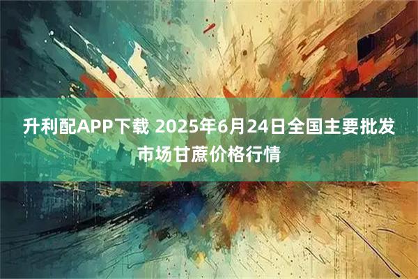 升利配APP下载 2025年6月24日全国主要批发市场甘蔗价格行情