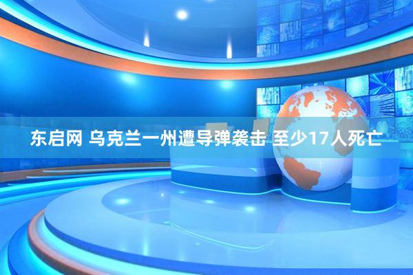 东启网 乌克兰一州遭导弹袭击 至少17人死亡