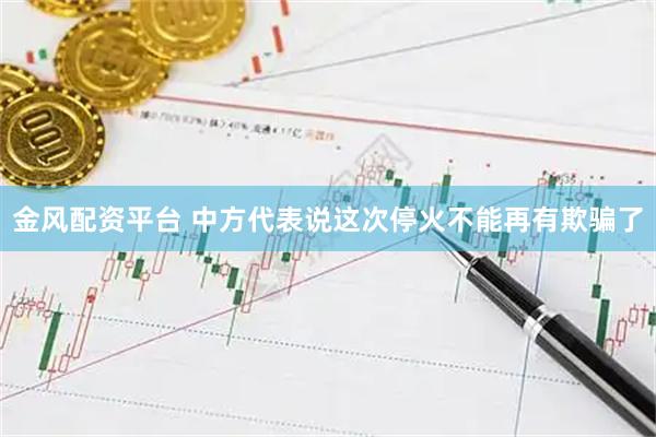 金风配资平台 中方代表说这次停火不能再有欺骗了