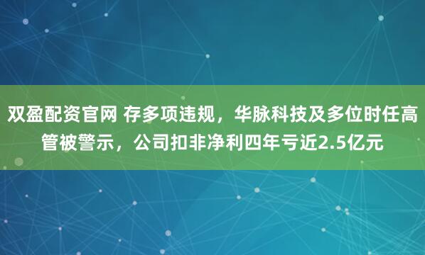 双盈配资官网 存多项违规，华脉科技及多位时任高管被警示，公司扣非净利四年亏近2.5亿元