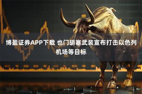 博盈证券APP下载 也门胡塞武装宣布打击以色列机场等目标