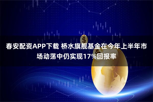 春安配资APP下载 桥水旗舰基金在今年上半年市场动荡中仍实现17%回报率