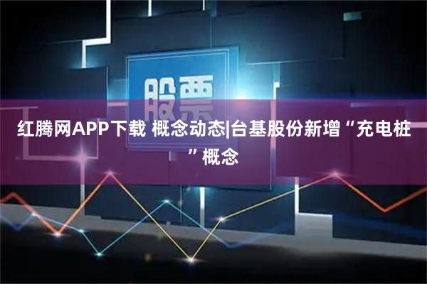 红腾网APP下载 概念动态|台基股份新增“充电桩”概念
