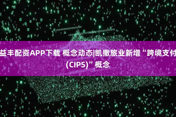 益丰配资APP下载 概念动态|凯撒旅业新增“跨境支付(CIPS)”概念