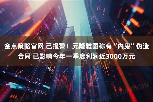 金点策略官网 已报警！元隆雅图称有“内鬼”伪造合同 已影响今年一季度利润近3000万元