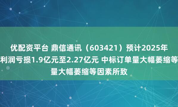 优配资平台 鼎信通讯(603421)预计2025年半年度净利润亏损1.9亿元至2.27亿元 中标订单量大幅萎缩等因素所致