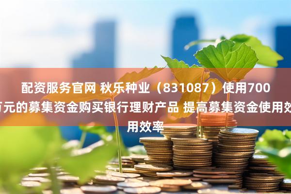 配资服务官网 秋乐种业（831087）使用7000万元的募集资金购买银行理财产品 提高募集资金使用效率