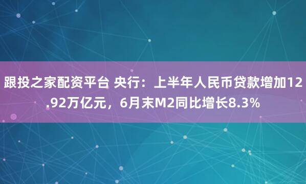跟投之家配资平台 央行:上半年人民币贷款增加12.92万亿元,6月末M2同比增长8.3%
