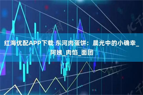 红海优配APP下载 东河肉蛋饼：晨光中的小确幸_阿姨_肉馅_面团
