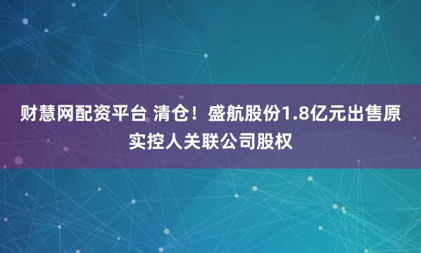 财慧网配资平台 清仓！盛航股份1.8亿元出售原实控人关联公司股权