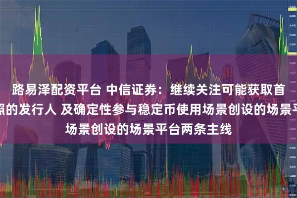 路易泽配资平台 中信证券：继续关注可能获取首批稳定币牌照的发行人 及确定性参与稳定币使用场景创设的场景平台两条主线