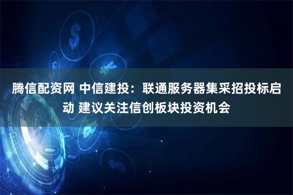 腾信配资网 中信建投：联通服务器集采招投标启动 建议关注信创板块投资机会