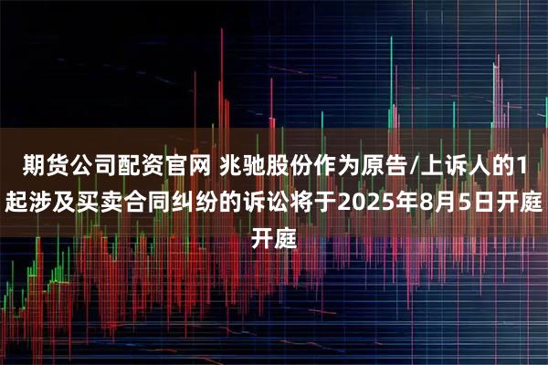 期货公司配资官网 兆驰股份作为原告/上诉人的1起涉及买卖合同纠纷的诉讼将于2025年8月5日开庭